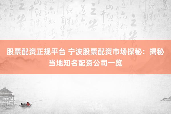 股票配资正规平台 宁波股票配资市场探秘：揭秘当地知名配资公司一览