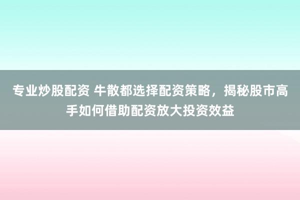 专业炒股配资 牛散都选择配资策略，揭秘股市高手如何借助配资放大投资效益