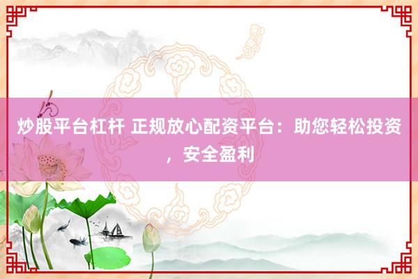炒股平台杠杆 正规放心配资平台：助您轻松投资，安全盈利