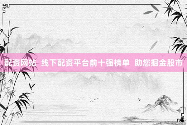 配资网站  线下配资平台前十强榜单  助您掘金股市