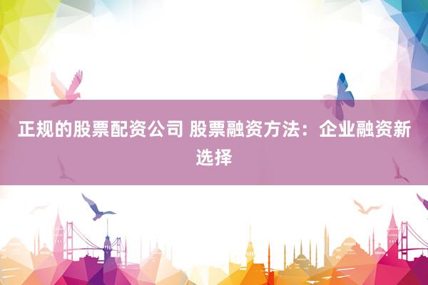正规的股票配资公司 股票融资方法：企业融资新选择