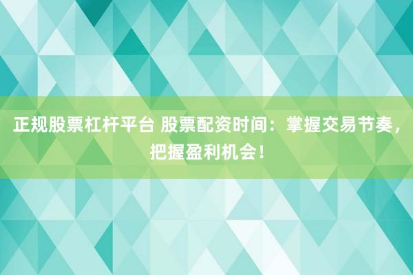 正规股票杠杆平台 股票配资时间：掌握交易节奏，把握盈利机会！