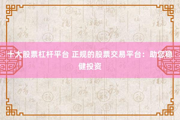 十大股票杠杆平台 正规的股票交易平台：助您稳健投资