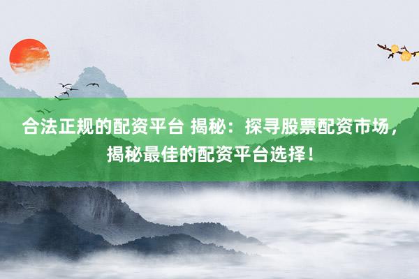 合法正规的配资平台 揭秘：探寻股票配资市场，揭秘最佳的配资平台选择！