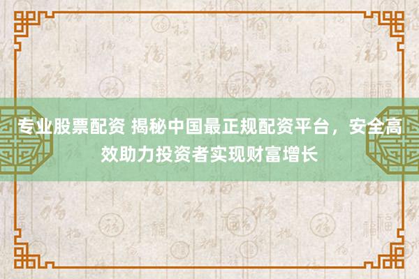 专业股票配资 揭秘中国最正规配资平台，安全高效助力投资者实现财富增长