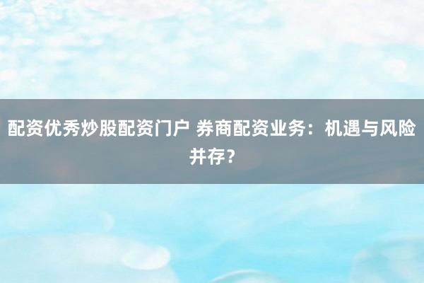 配资优秀炒股配资门户 券商配资业务：机遇与风险并存？