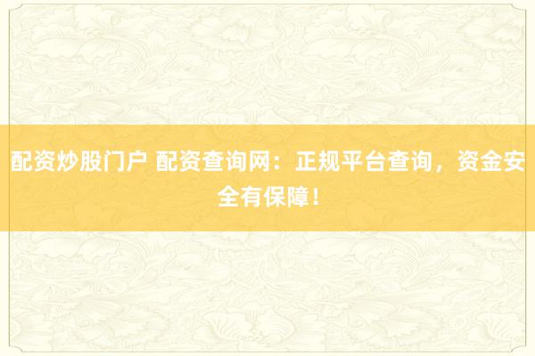 配资炒股门户 配资查询网：正规平台查询，资金安全有保障！