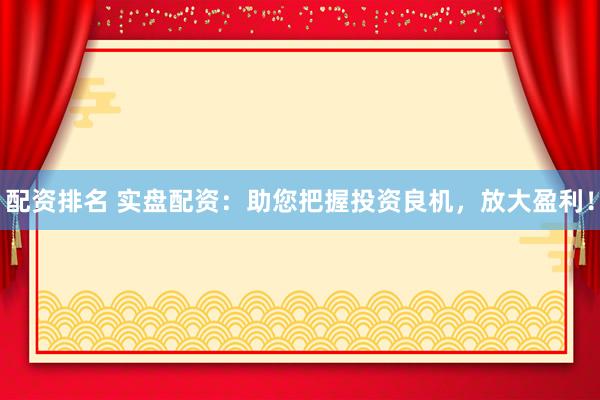 配资排名 实盘配资：助您把握投资良机，放大盈利！
