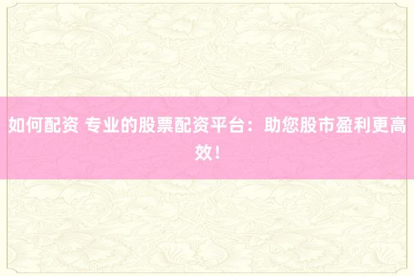 如何配资 专业的股票配资平台：助您股市盈利更高效！