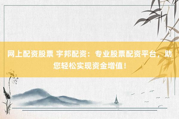网上配资股票 宇邦配资：专业股票配资平台，助您轻松实现资金增值！