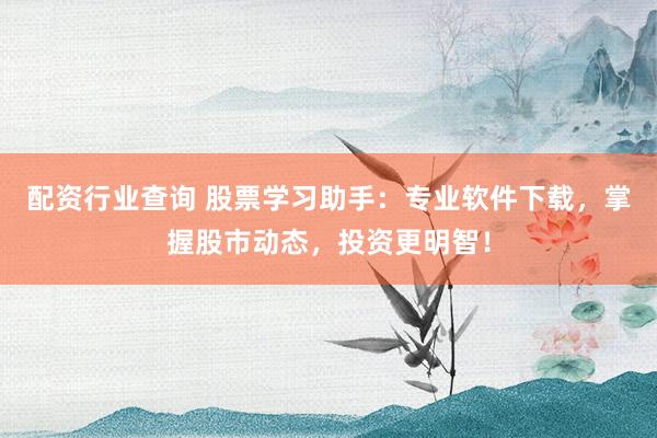 配资行业查询 股票学习助手：专业软件下载，掌握股市动态，投资更明智！