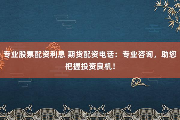专业股票配资利息 期货配资电话：专业咨询，助您把握投资良机！