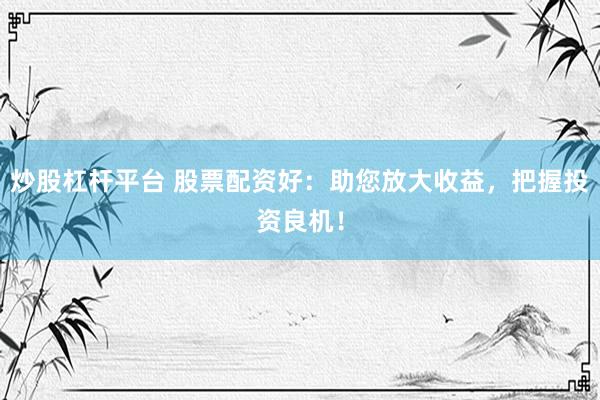 炒股杠杆平台 股票配资好：助您放大收益，把握投资良机！