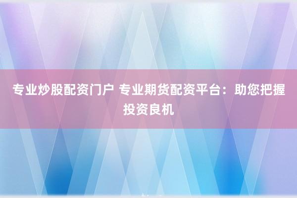 专业炒股配资门户 专业期货配资平台：助您把握投资良机
