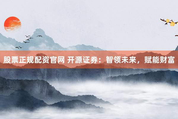 股票正规配资官网 开源证券：智领未来，赋能财富