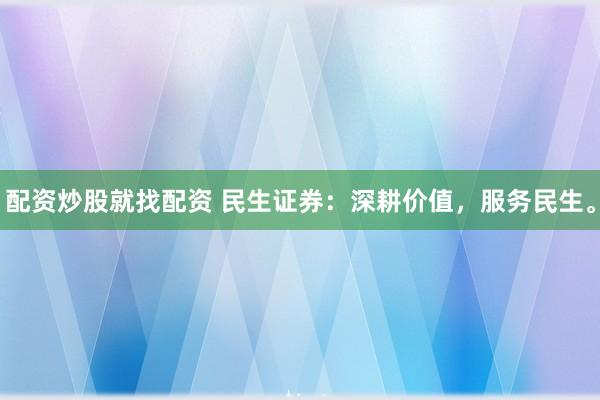 配资炒股就找配资 民生证券：深耕价值，服务民生。
