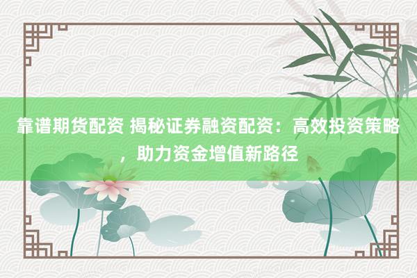 靠谱期货配资 揭秘证券融资配资：高效投资策略，助力资金增值新路径