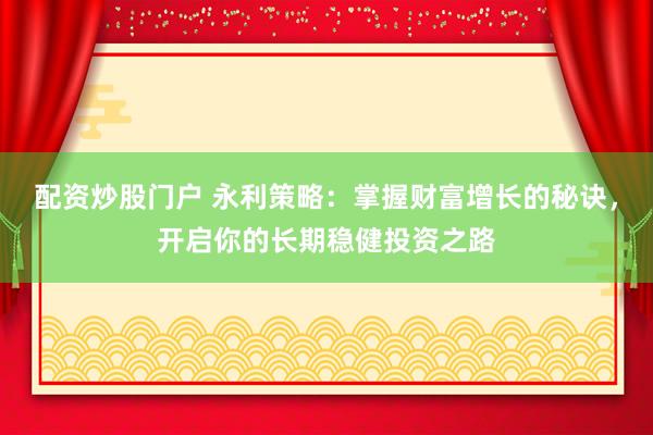 配资炒股门户 永利策略：掌握财富增长的秘诀，开启你的长期稳健投资之路