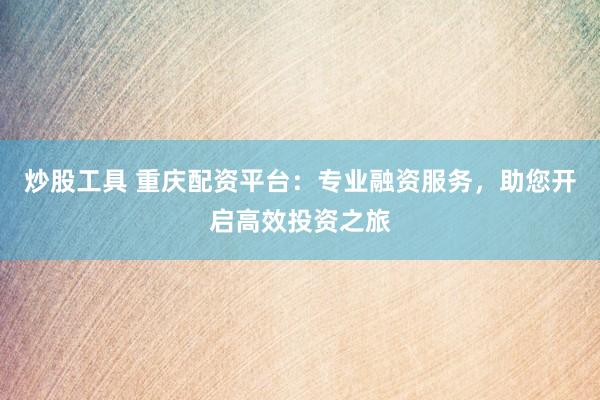 炒股工具 重庆配资平台：专业融资服务，助您开启高效投资之旅