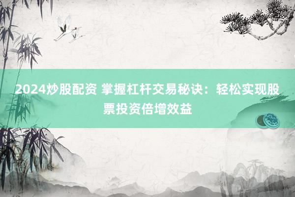 2024炒股配资 掌握杠杆交易秘诀：轻松实现股票投资倍增效益