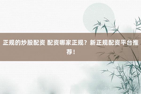 正规的炒股配资 配资哪家正规？新正规配资平台推荐！