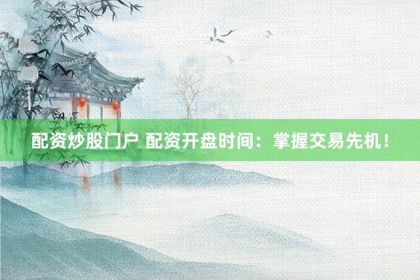 配资炒股门户 配资开盘时间：掌握交易先机！