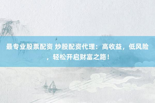 最专业股票配资 炒股配资代理：高收益，低风险，轻松开启财富之路！