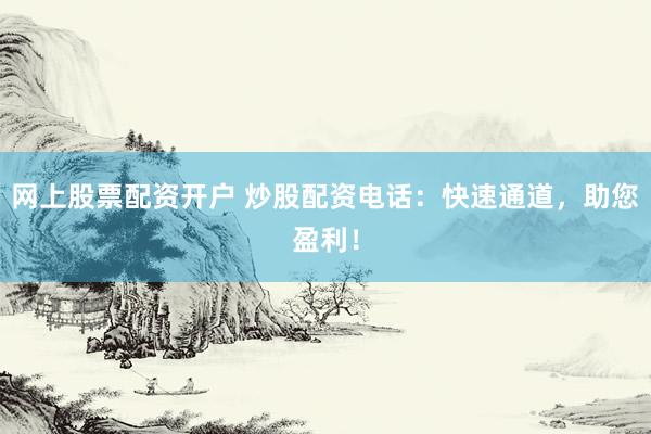 网上股票配资开户 炒股配资电话：快速通道，助您盈利！