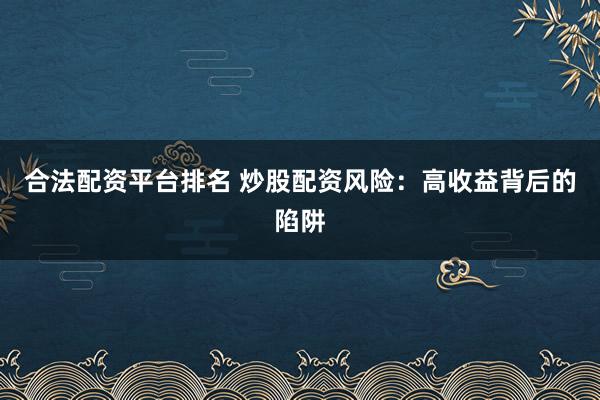 合法配资平台排名 炒股配资风险：高收益背后的陷阱