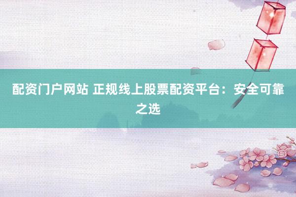 配资门户网站 正规线上股票配资平台：安全可靠之选