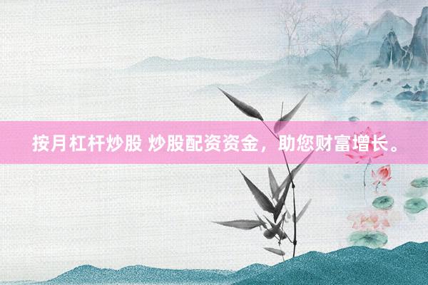 按月杠杆炒股 炒股配资资金，助您财富增长。