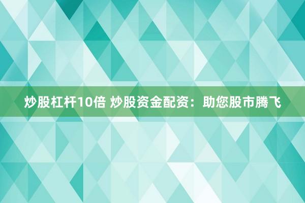 炒股杠杆10倍 炒股资金配资：助您股市腾飞