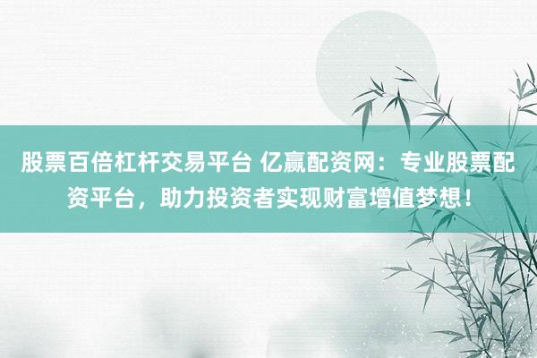 股票百倍杠杆交易平台 亿赢配资网：专业股票配资平台，助力投资者实现财富增值梦想！