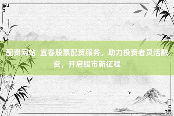 配资网站  宜春股票配资服务，助力投资者灵活融资，开启股市新征程