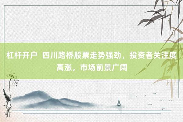 杠杆开户  四川路桥股票走势强劲，投资者关注度高涨，市场前景广阔