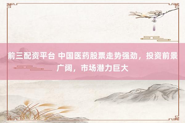 前三配资平台 中国医药股票走势强劲，投资前景广阔，市场潜力巨大