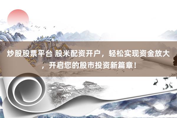 炒股股票平台 股米配资开户，轻松实现资金放大，开启您的股市投资新篇章！