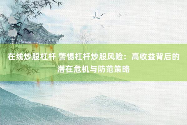 在线炒股杠杆 警惕杠杆炒股风险：高收益背后的潜在危机与防范策略