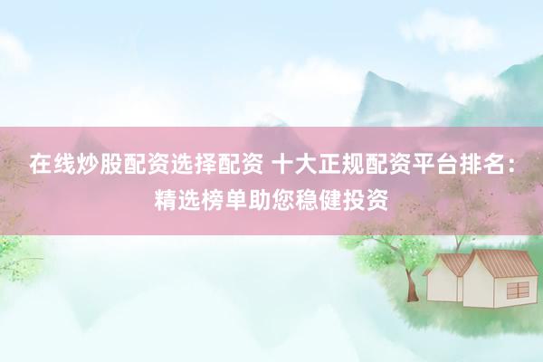 在线炒股配资选择配资 十大正规配资平台排名：精选榜单助您稳健投资