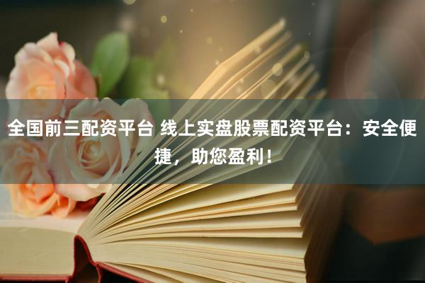 全国前三配资平台 线上实盘股票配资平台：安全便捷，助您盈利！