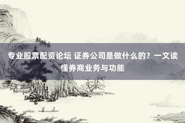 专业股票配资论坛 证券公司是做什么的？一文读懂券商业务与功能