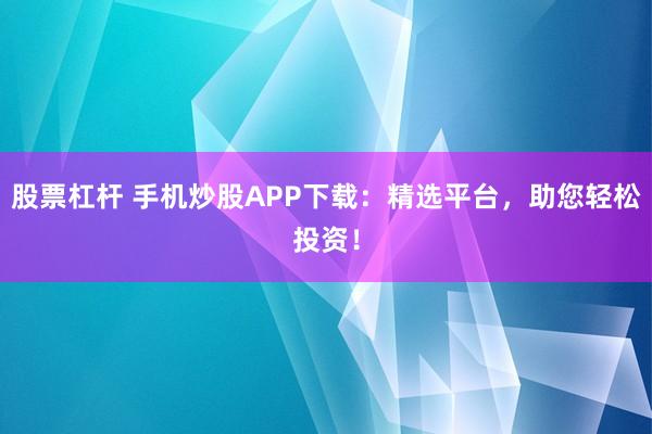 股票杠杆 手机炒股APP下载：精选平台，助您轻松投资！