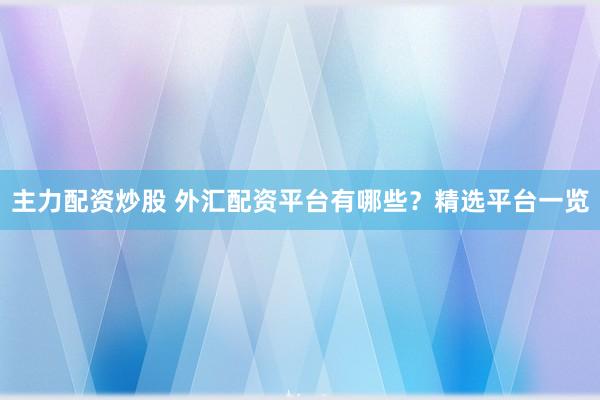 主力配资炒股 外汇配资平台有哪些？精选平台一览