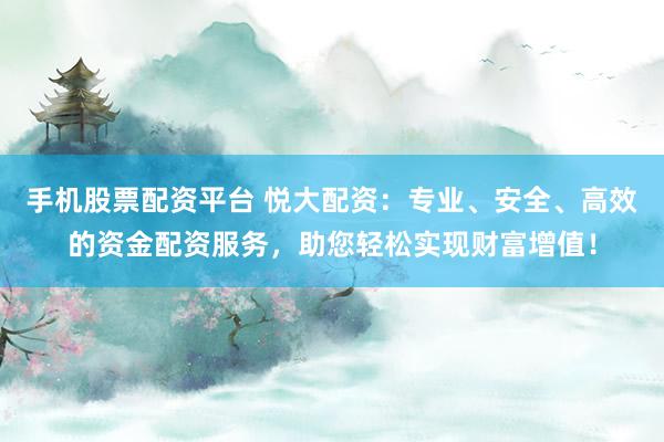 手机股票配资平台 悦大配资：专业、安全、高效的资金配资服务，助您轻松实现财富增值！
