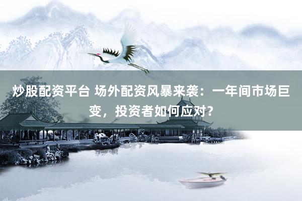炒股配资平台 场外配资风暴来袭：一年间市场巨变，投资者如何应对？