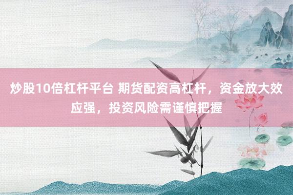 炒股10倍杠杆平台 期货配资高杠杆，资金放大效应强，投资风险需谨慎把握
