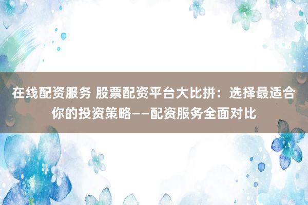 在线配资服务 股票配资平台大比拼：选择最适合你的投资策略——配资服务全面对比