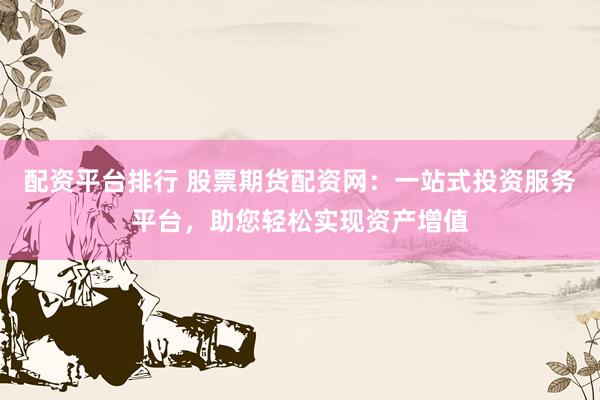 配资平台排行 股票期货配资网：一站式投资服务平台，助您轻松实现资产增值
