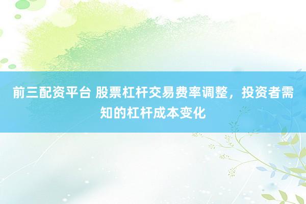 前三配资平台 股票杠杆交易费率调整，投资者需知的杠杆成本变化