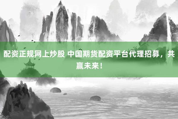配资正规网上炒股 中国期货配资平台代理招募，共赢未来！